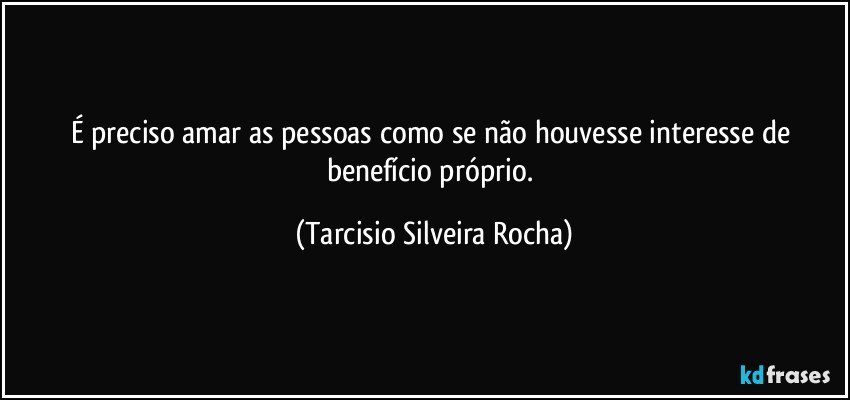 É preciso amar as pessoas como se não houvesse interesse de benefício próprio. (Tarcisio Silveira Rocha)