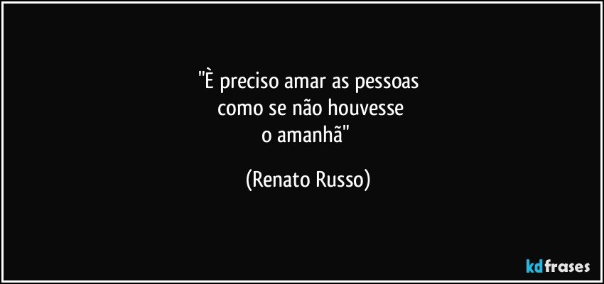 "È preciso amar as pessoas
  como se não houvesse
o amanhã" (Renato Russo)