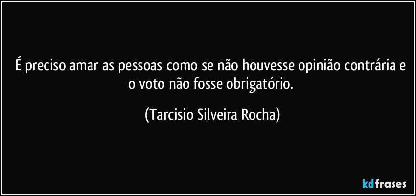 É preciso amar as pessoas como se não houvesse opinião contrária e o voto não fosse obrigatório. (Tarcisio Silveira Rocha)