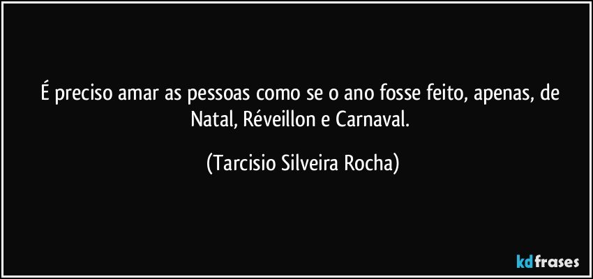 É preciso amar as pessoas como se o ano fosse feito, apenas, de Natal, Réveillon e Carnaval. (Tarcisio Silveira Rocha)