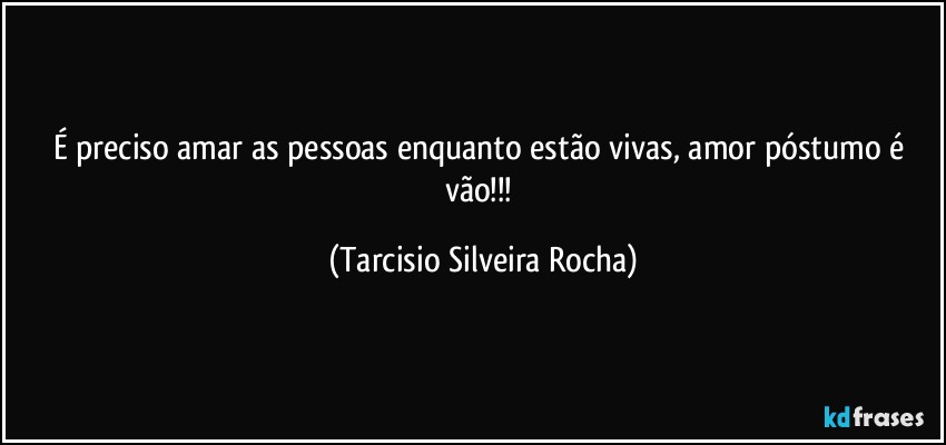 É preciso amar as pessoas enquanto estão vivas, amor póstumo é vão!!! (Tarcisio Silveira Rocha)