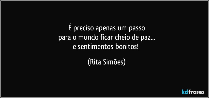 É preciso apenas um passo
para o mundo ficar cheio de paz...
e sentimentos bonitos! (Rita Simões)