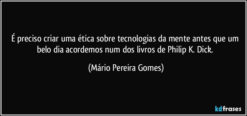 É preciso criar uma ética sobre tecnologias da mente antes que um belo dia acordemos num dos livros de Philip K. Dick. (Mário Pereira Gomes)