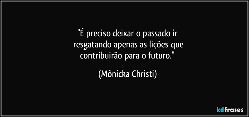 "É preciso deixar o passado ir
 resgatando apenas as lições que
 contribuirão para o futuro." (Mônicka Christi)