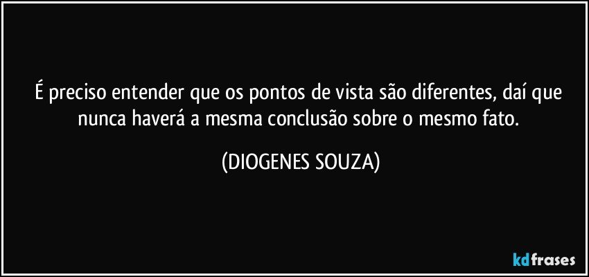 É preciso entender que os pontos de vista são diferentes, daí que nunca haverá a mesma conclusão sobre o mesmo fato. (DIOGENES SOUZA)