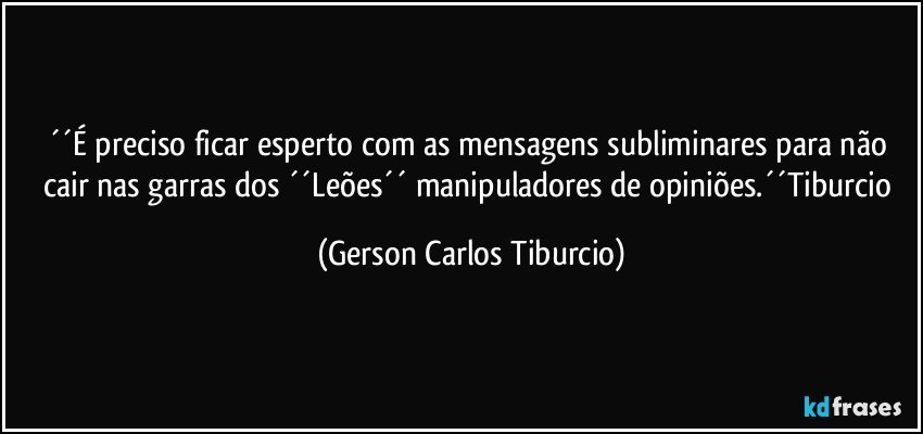 ´´É preciso ficar esperto com as mensagens subliminares para não cair nas garras dos ´´Leões´´ manipuladores de opiniões.´´Tiburcio (Gerson Carlos Tiburcio)