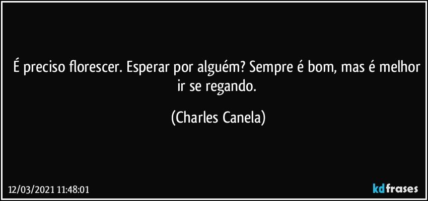 É preciso florescer. Esperar por alguém? Sempre é bom, mas é melhor ir se regando. (Charles Canela)