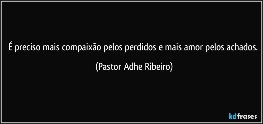 É preciso mais compaixão pelos perdidos e mais amor pelos achados. (Pastor Adhe Ribeiro)