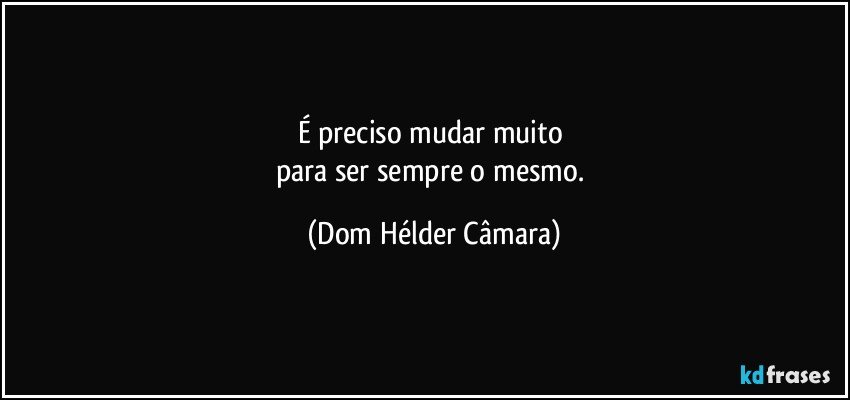 É preciso mudar muito 
para ser sempre o mesmo. (Dom Hélder Câmara)