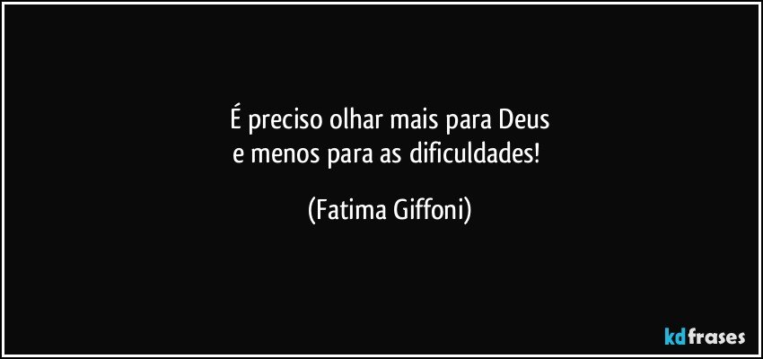 É  preciso olhar mais para Deus
e menos para as dificuldades! (Fatima Giffoni)