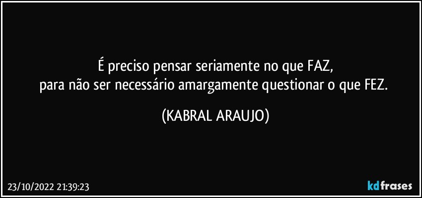 É preciso pensar seriamente no que FAZ,
para não ser necessário amargamente questionar o que FEZ. (KABRAL ARAUJO)