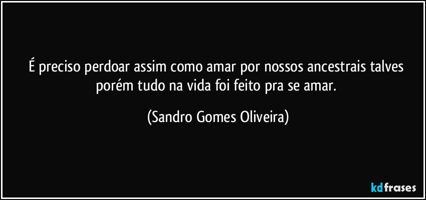 É preciso perdoar assim como amar por nossos ancestrais talves porém tudo na vida foi feito pra se amar. (Sandro Gomes Oliveira)