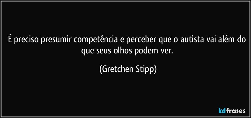 É preciso presumir competência e perceber que o autista vai além do que seus olhos podem ver. (Gretchen Stipp)