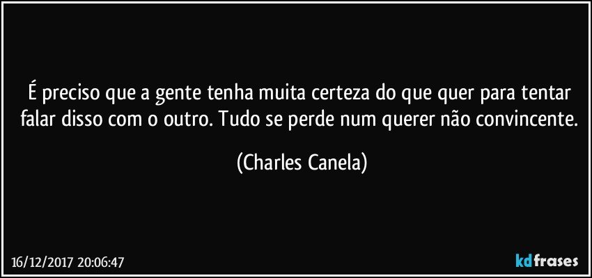 É preciso que a gente tenha muita certeza do que quer para tentar falar disso com o outro. Tudo se perde num querer não convincente. (Charles Canela)