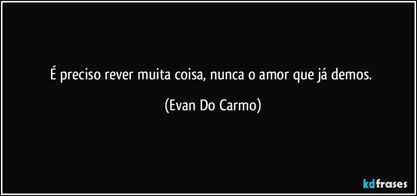 É preciso rever muita coisa, nunca o amor que já demos. (Evan Do Carmo)