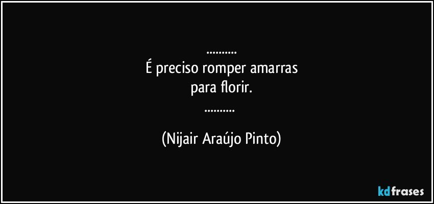 ...
É preciso romper amarras
para florir.
... (Nijair Araújo Pinto)