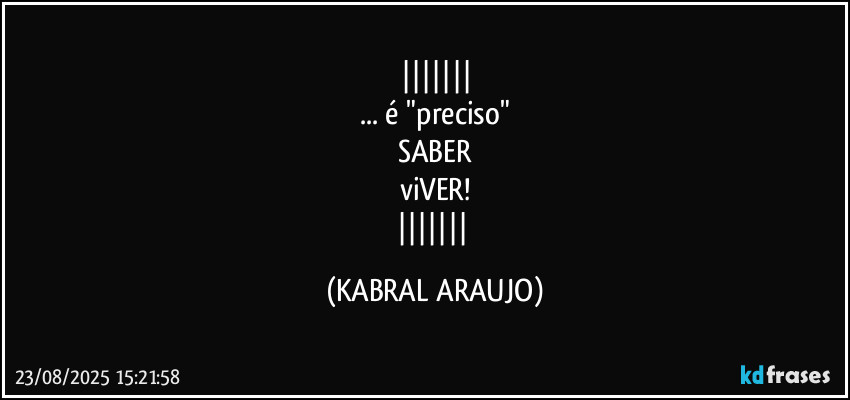 
... é "preciso"
SABER
viVER!
 (KABRAL ARAUJO)