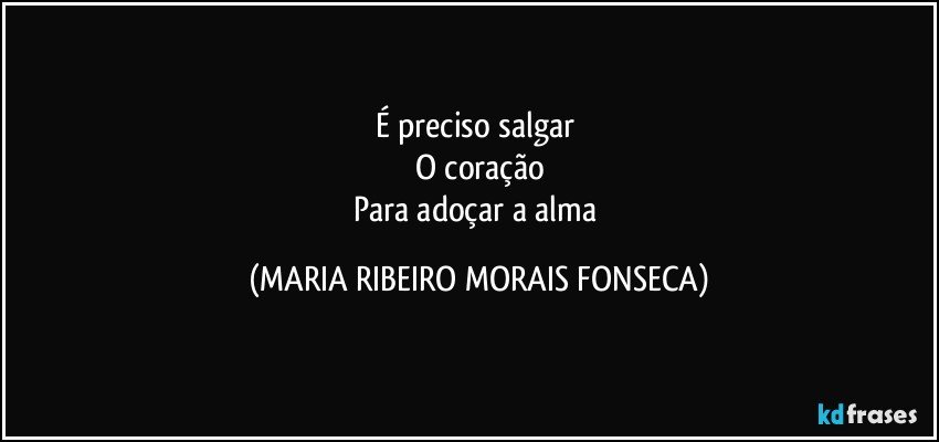 É preciso salgar 
O coração
Para adoçar a alma (MARIA RIBEIRO MORAIS FONSECA)