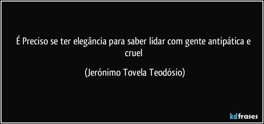 É Preciso se ter elegância para saber lidar com gente antipática e cruel (Jerónimo Tovela Teodósio)