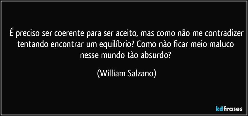 ⁠É preciso ser coerente para ser aceito, mas como não me contradizer tentando encontrar um equilíbrio? Como não ficar meio maluco nesse mundo tão absurdo? (William Salzano)