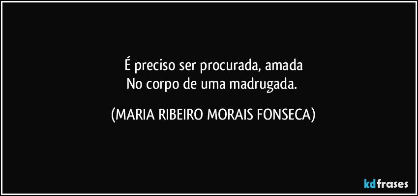 É preciso ser procurada, amada
No corpo de uma madrugada. (MARIA RIBEIRO MORAIS FONSECA)