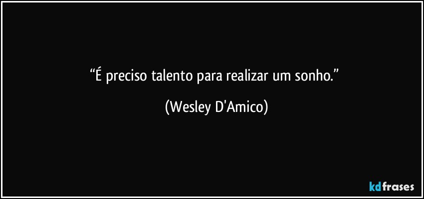 “É preciso talento para realizar um sonho.” (Wesley D'Amico)