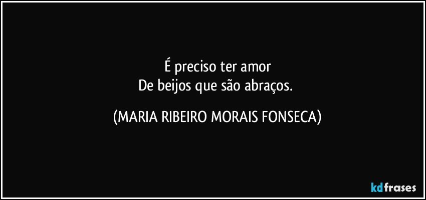 É preciso ter amor
De beijos que são abraços. (MARIA RIBEIRO MORAIS FONSECA)