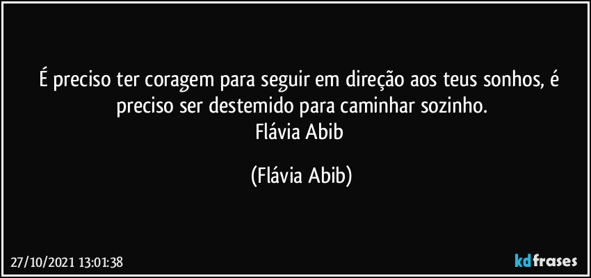 É preciso ter coragem para seguir em direção aos teus sonhos, é preciso ser destemido para caminhar sozinho.
Flávia Abib (Flávia Abib)