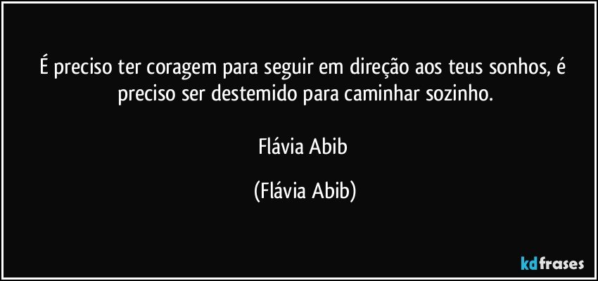 É preciso ter coragem para seguir em direção aos teus sonhos, é preciso ser destemido para caminhar sozinho.

Flávia Abib (Flávia Abib)