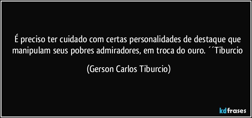 É preciso ter cuidado com certas personalidades de destaque que manipulam seus pobres admiradores, em troca do ouro. ´´Tiburcio (Gerson Carlos Tiburcio)