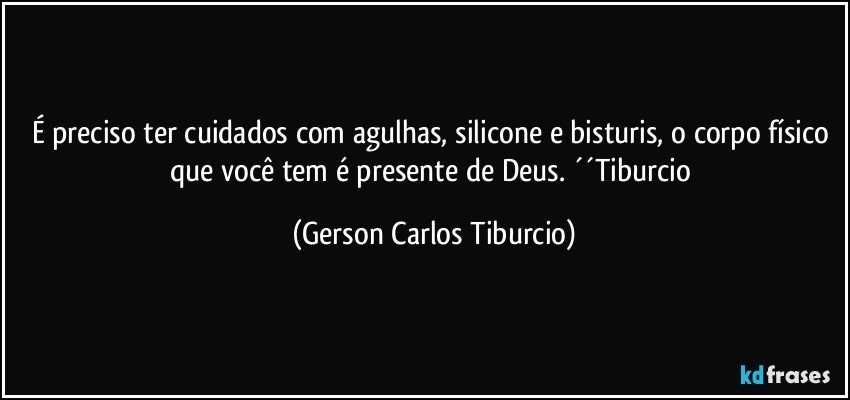 É preciso ter cuidados com agulhas, silicone e bisturis, o corpo físico que você tem é presente de Deus. ´´Tiburcio (Gerson Carlos Tiburcio)