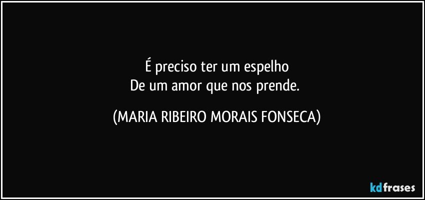 É preciso ter um espelho
De um amor que nos prende. (MARIA RIBEIRO MORAIS FONSECA)