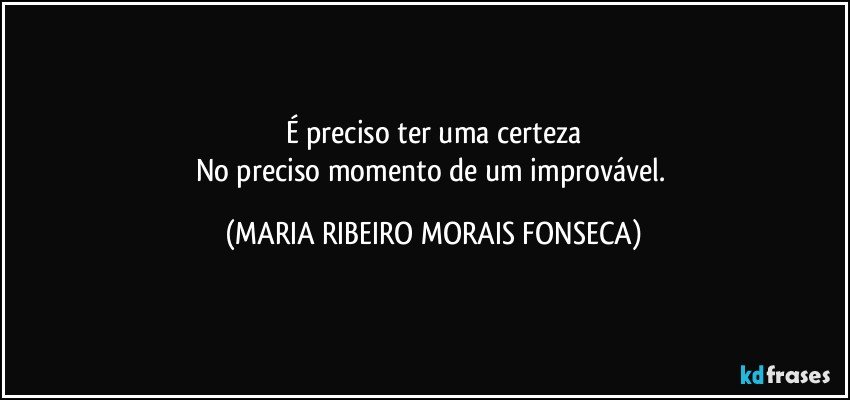 É preciso ter uma certeza
No preciso momento de um improvável. (MARIA RIBEIRO MORAIS FONSECA)