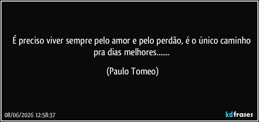 É preciso viver sempre pelo amor e pelo perdão, é o único caminho pra dias melhores... (Paulo Tomeo)
