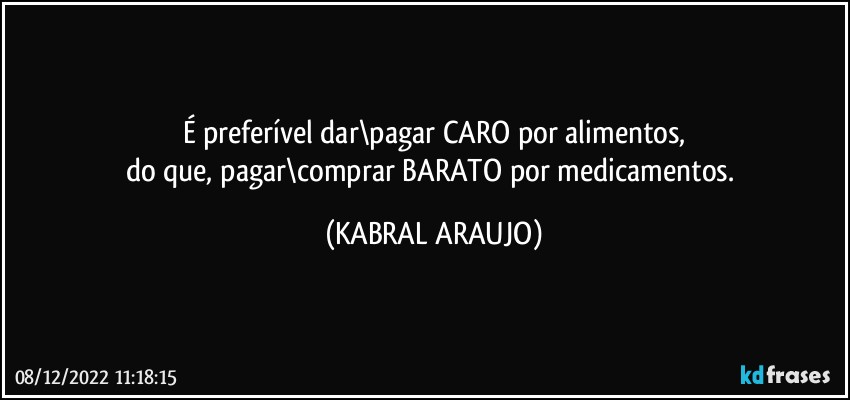 É preferível dar\pagar CARO por alimentos,
do que, pagar\comprar BARATO por medicamentos. (KABRAL ARAUJO)