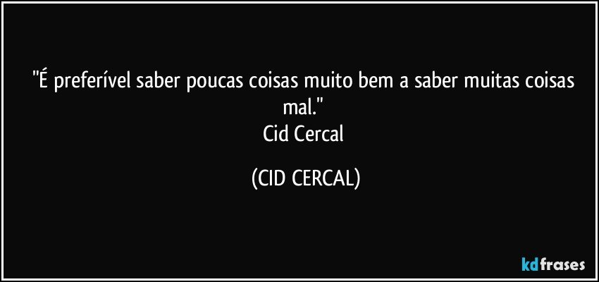 "É preferível saber poucas coisas muito bem a saber muitas coisas mal." 
Cid Cercal (CID CERCAL)