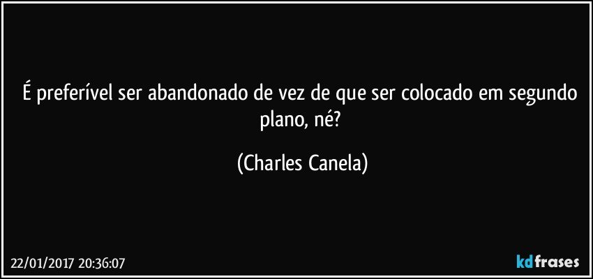 É preferível ser abandonado de vez de que ser colocado em segundo plano, né? (Charles Canela)