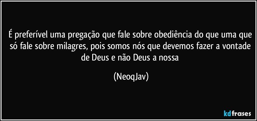 É preferível uma pregação que fale sobre obediência do que uma que só fale sobre milagres, pois somos nós que devemos fazer a vontade de Deus e não Deus a nossa (NeoqJav)