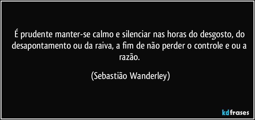 É prudente manter-se calmo e silenciar nas horas do desgosto, do desapontamento ou da raiva, a fim de não perder o controle e/ou a razão. (Sebastião Wanderley)