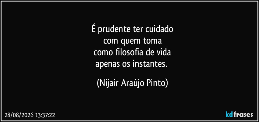É prudente ter cuidado
com quem toma
como filosofia de vida
apenas os instantes. (Nijair Araújo Pinto)