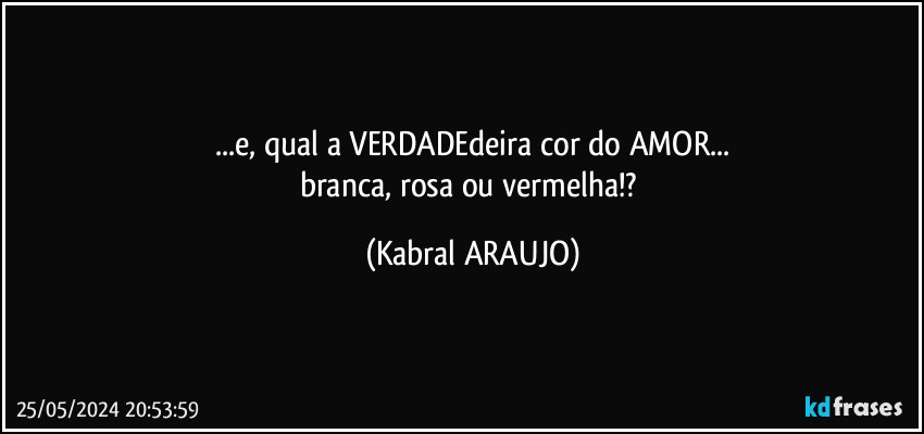 ...e, qual a VERDADEdeira cor do AMOR...
branca, rosa ou vermelha!? (KABRAL ARAUJO)