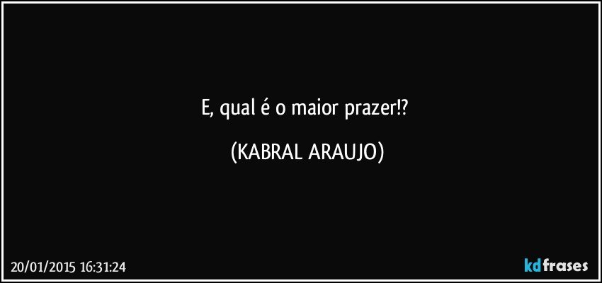 E, qual é o maior prazer!? (KABRAL ARAUJO)