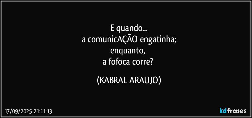 E quando...
a comunicAÇÃO engatinha;
enquanto, 
a fofoca corre? (KABRAL ARAUJO)