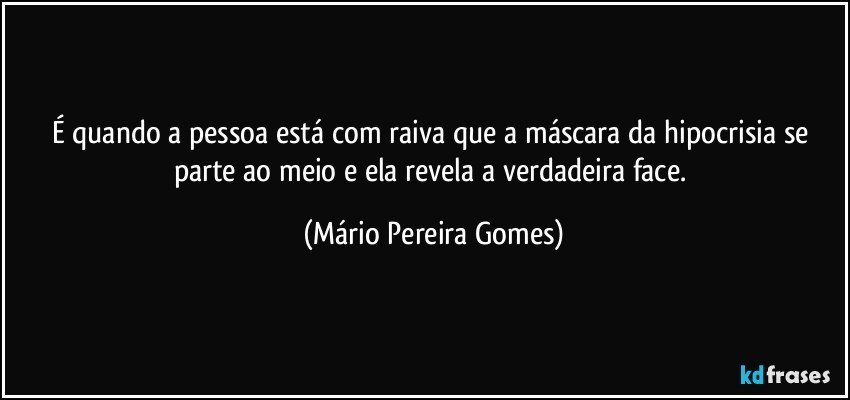 É quando a pessoa está com raiva que a máscara da hipocrisia se parte ao meio e ela revela a verdadeira face. (Mário Pereira Gomes)