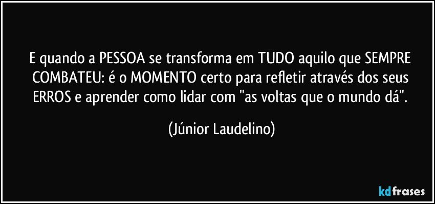 E quando a PESSOA se transforma em TUDO aquilo que SEMPRE COMBATEU: é o MOMENTO certo para refletir através dos seus ERROS e aprender como lidar com "as voltas que o mundo dá". (Júnior Laudelino)