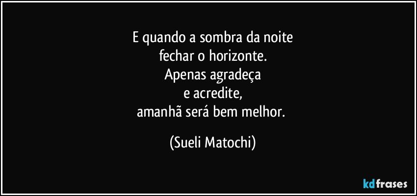 E quando a sombra da noite
fechar o horizonte.
Apenas agradeça
e acredite,
amanhã será bem melhor. (Sueli Matochi)