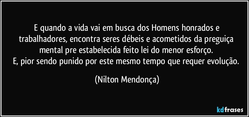 ⁠E quando a vida vai em busca dos Homens honrados e trabalhadores, encontra seres débeis e acometidos da preguiça mental pre estabelecida feito lei do menor esforço. 
E, pior sendo punido por este mesmo tempo que requer evolução. (Nilton Mendonça)