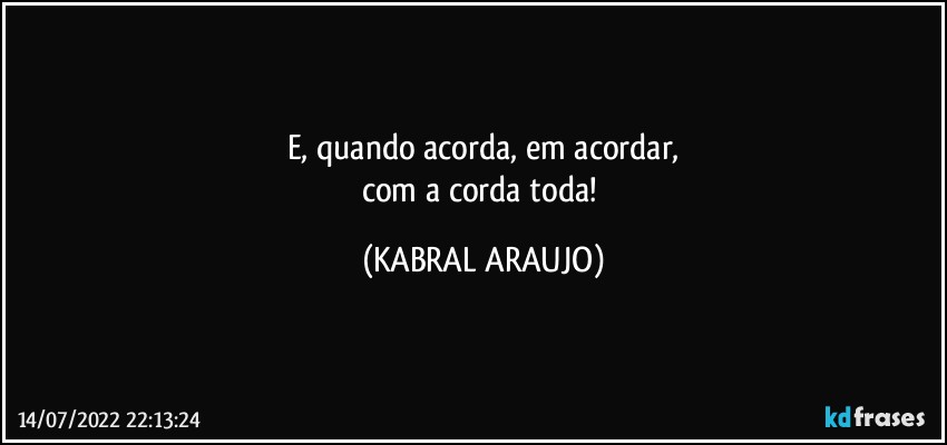 E, quando acorda, em acordar,
com a corda toda! (KABRAL ARAUJO)