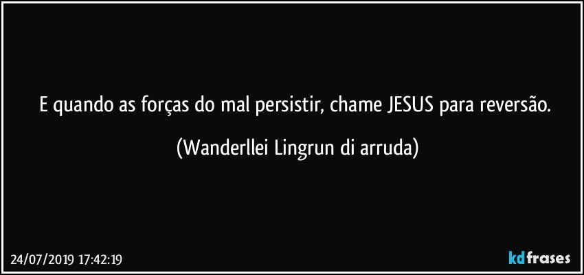 E quando as forças do mal persistir, chame JESUS para reversão. (Wanderllei Lingrun di arruda)