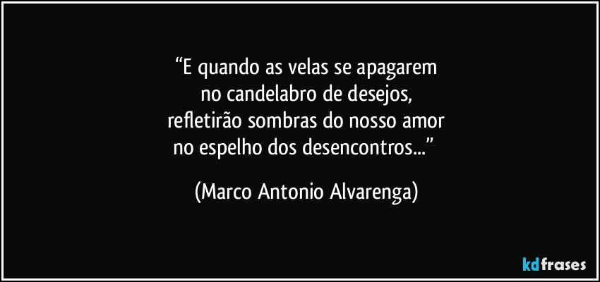 “E quando as velas se apagarem
no candelabro de desejos,
refletirão sombras do nosso amor
no espelho dos desencontros...” (Marco Antonio Alvarenga)